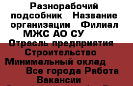 Разнорабочий-подсобник › Название организации ­ Филиал МЖС АО СУ-155 › Отрасль предприятия ­ Строительство › Минимальный оклад ­ 30 000 - Все города Работа » Вакансии   . Свердловская обл.,Реж г.